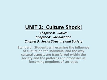 UNIT 2: Culture Shock! Chapter 3: Culture Chapter 4: Socialization Chapter 5: Social Structure and Society Standard: Students will examine the influence.