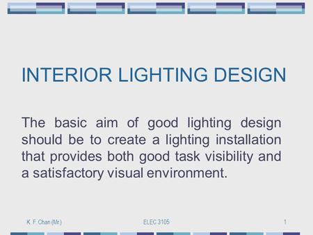 K. F. Chan (Mr.)ELEC 31051 INTERIOR LIGHTING DESIGN The basic aim of good lighting design should be to create a lighting installation that provides both.