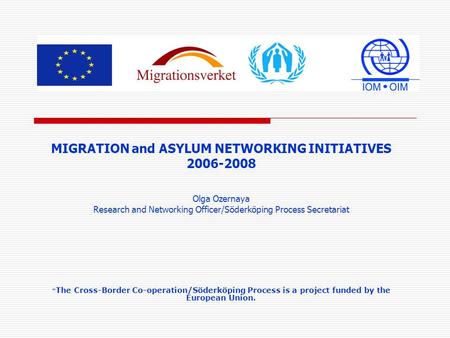 MIGRATION and ASYLUM NETWORKING INITIATIVES 2006-2008 Olga Ozernaya Research and Networking Officer/Söderköping Process Secretariat * The Cross-Border.