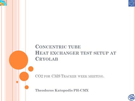 C ONCENTRIC TUBE H EAT EXCHANGER TEST SETUP AT C RYOLAB CO2 FOR CMS T RACKER WEEK MEETING. Theodoros Katopodis PH-CMX.