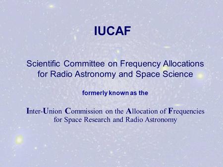 IUCAF Scientific Committee on Frequency Allocations for Radio Astronomy and Space Science formerly known as the I nter- U nion C ommission on the A llocation.
