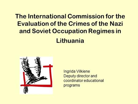 The International Commission for the Evaluation of the Crimes of the Nazi and Soviet Occupation Regimes in Lithuania Ingrida Vilkiene Deputy director and.