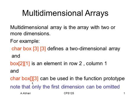A.Abhari CPS1251 Multidimensional Arrays Multidimensional array is the array with two or more dimensions. For example: char box [3] [3] defines a two-dimensional.