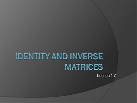 Lesson 4.7. Identity Matrix:  If you multiply a matrix by an identity matrix (I) the result is the same as the original matrix.  If Matrix A is a square.