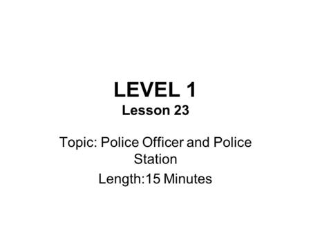 LEVEL 1 Lesson 23 Topic: Police Officer and Police Station Length:15 Minutes.