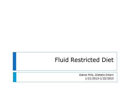 Fluid Restricted Diet Alaine Mills, Dietetic Intern 1/21/2013-1/22/2013.