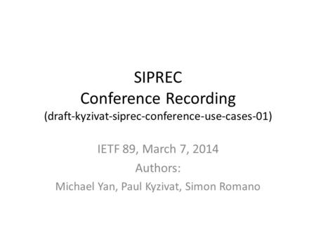 SIPREC Conference Recording (draft-kyzivat-siprec-conference-use-cases-01) IETF 89, March 7, 2014 Authors: Michael Yan, Paul Kyzivat, Simon Romano.
