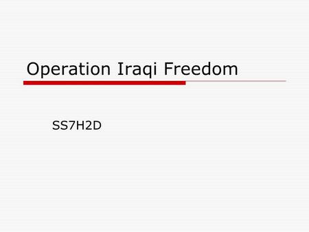 Operation Iraqi Freedom SS7H2D. WHAT STARTED THE WAR?  US believed Iraq had weapons of mass destruction  UN didn’t find any of these weapons  US produced.