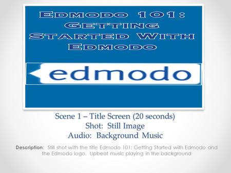 Scene 1 – Title Screen (20 seconds) Shot: Still Image Audio: Background Music Description : Still shot with the title Edmodo 101: Getting Started with.