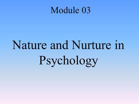 Nature and Nurture in Psychology Module 03. Behavior Genetics The study of the relative effects of genes and environmental influences our behavior.