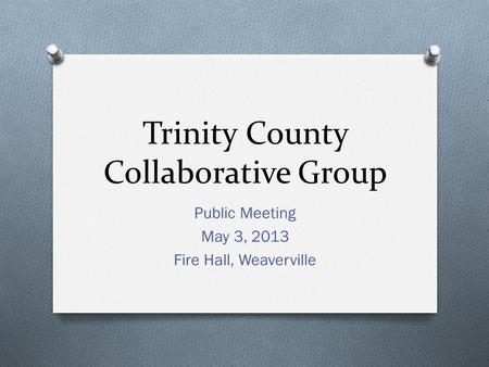 Trinity County Collaborative Group Public Meeting May 3, 2013 Fire Hall, Weaverville.