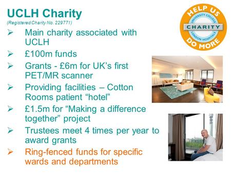  Main charity associated with UCLH  £100m funds  Grants - £6m for UK’s first PET/MR scanner  Providing facilities – Cotton Rooms patient “hotel” 