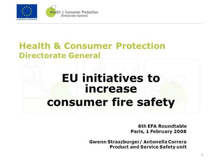 1 Health & Consumer Protection Directorate General EU initiatives to increase consumer fire safety 6th EFA Roundtable Paris, 1 February 2008 Gwenn Straszburger/