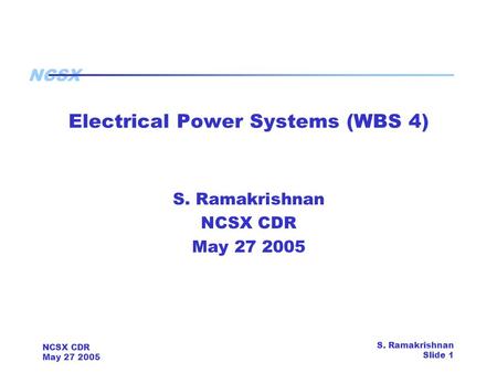 NCSX NCSX CDR May 27 2005 S. Ramakrishnan Slide 1 Electrical Power Systems (WBS 4) S. Ramakrishnan NCSX CDR May 27 2005.