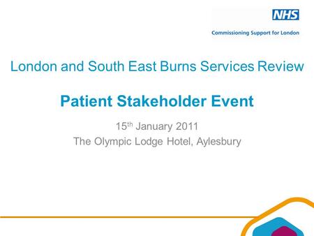 London and South East Burns Services Review Patient Stakeholder Event 15 th January 2011 The Olympic Lodge Hotel, Aylesbury.