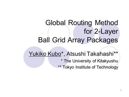 1 Global Routing Method for 2-Layer Ball Grid Array Packages Yukiko Kubo*, Atsushi Takahashi** * The University of Kitakyushu ** Tokyo Institute of Technology.