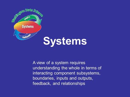 Systems A view of a system requires understanding the whole in terms of interacting component subsystems, boundaries, inputs and outputs, feedback, and.