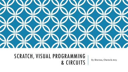 SCRATCH, VISUAL PROGRAMMING & CIRCUITS By Sharissa, Cherie & Amy.