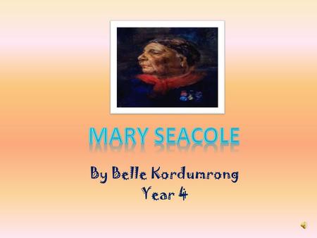 By Belle Kordumrong Year 4 Childhood Mary Seacole was born in 1805 in Kingston, Jamaica. Her mother was a nurse and cared for sick soldiers with local.