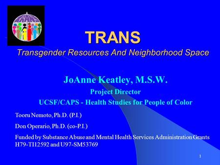 1 TRANS Transgender Resources And Neighborhood Space TRANS Transgender Resources And Neighborhood Space JoAnne Keatley, M.S.W. Project Director UCSF/CAPS.
