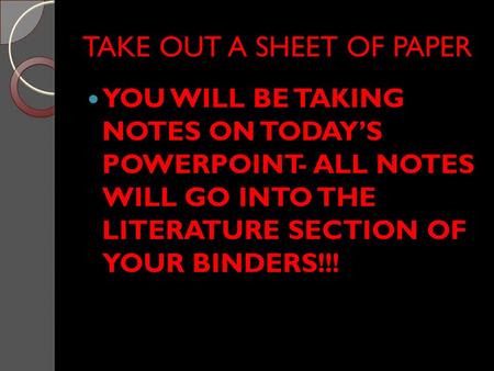 TAKE OUT A SHEET OF PAPER YOU WILL BE TAKING NOTES ON TODAY’S POWERPOINT- ALL NOTES WILL GO INTO THE LITERATURE SECTION OF YOUR BINDERS!!!