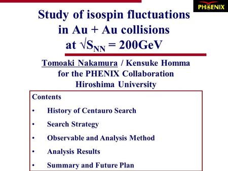 Study of isospin fluctuations in Au + Au collisions at √S NN = 200GeV Tomoaki Nakamura / Kensuke Homma for the PHENIX Collaboration Hiroshima University.