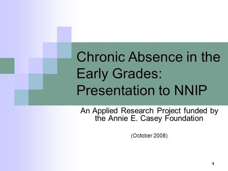 1 Chronic Absence in the Early Grades: Presentation to NNIP An Applied Research Project funded by the Annie E. Casey Foundation (October 2008)