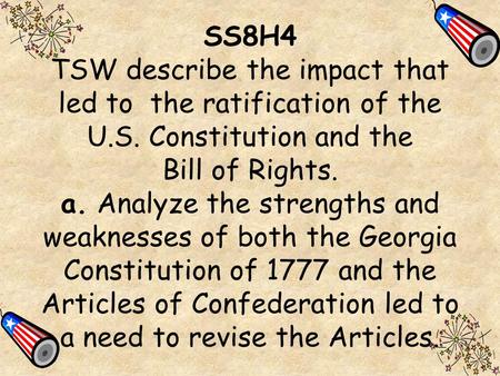 1 SS8H4 TSW describe the impact that led to the ratification of the U.S. Constitution and the Bill of Rights. a. Analyze the strengths and weaknesses of.