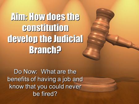 Aim: How does the constitution develop the Judicial Branch? Do Now: What are the benefits of having a job and know that you could never be fired?