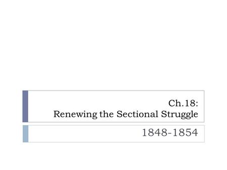 Ch.18: Renewing the Sectional Struggle 1848-1854.