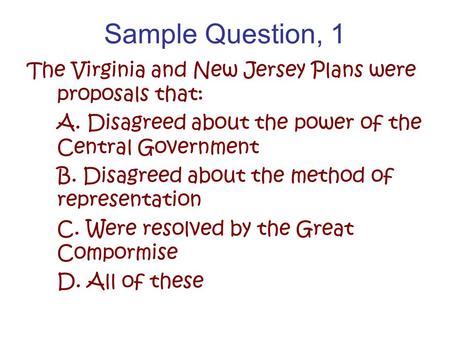 Sample Question, 1 The Virginia and New Jersey Plans were proposals that: A. Disagreed about the power of the Central Government B. Disagreed about the.