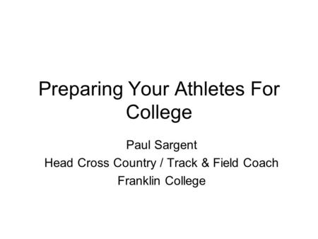 Preparing Your Athletes For College Paul Sargent Head Cross Country / Track & Field Coach Franklin College.