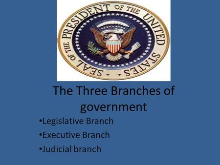 The Three Branches of government Legislative Branch Executive Branch Judicial branch.
