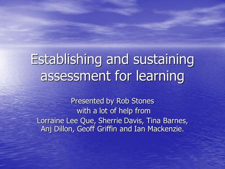 Establishing and sustaining assessment for learning Presented by Rob Stones with a lot of help from with a lot of help from Lorraine Lee Que, Sherrie Davis,