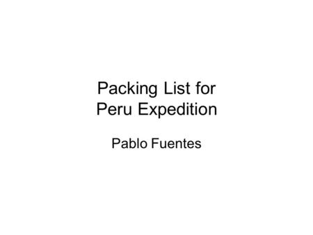 Packing List for Peru Expedition Pablo Fuentes. Money and Records Small amount of cash Credit card Traveler’s Checks Money belt or pouch Passport Drivers.