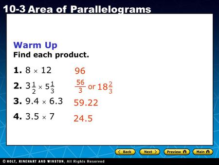 Holt CA Course 1 10-3 Area of Parallelograms Warm Up Find each product. 1. 8  12 2. 3 3. 9.4  6.3 4. 3.5  7 96 59.22 1212  5 1313 24.5 18 2323 56 3.