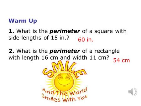 Warm Up 1. What is the perimeter of a square with side lengths of 15 in.? 2. What is the perimeter of a rectangle with length 16 cm and width 11 cm? 60.