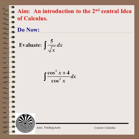 Aim: Finding Area Course: Calculus Do Now: Aim: An introduction to the 2 nd central Idea of Calculus.