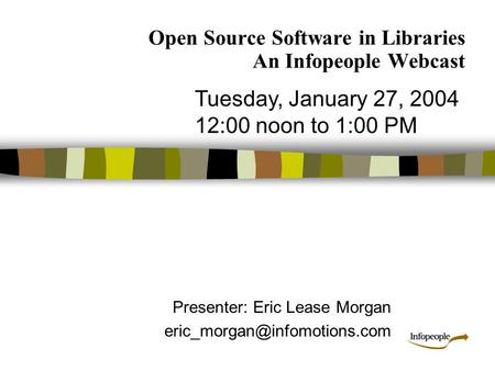 Open Source Software in Libraries An Infopeople Webcast Presenter: Eric Lease Morgan Tuesday, January 27, 2004 12:00 noon to.