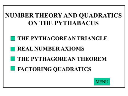NUMBER THEORY AND QUADRATICS ON THE PYTHABACUS THE PYTHAGOREAN TRIANGLE REAL NUMBER AXIOMS THE PYTHAGOREAN THEOREM FACTORING QUADRATICS MENU.