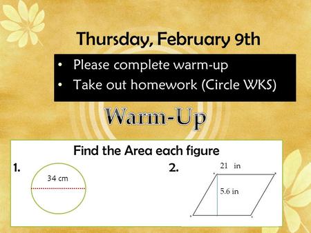 Thursday, February 9th Please complete warm-up Take out homework (Circle WKS) Find the Area each figure 1.2. 21 in 34 cm 5.6 in.