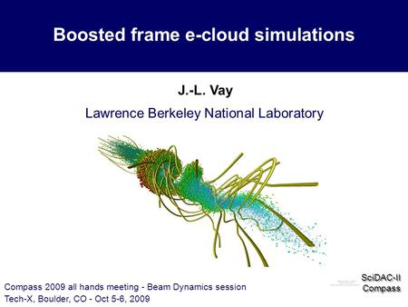 SciDAC-II Compass SciDAC-II Compass 1 Vay - Compass 09 Boosted frame e-cloud simulations J.-L. Vay Lawrence Berkeley National Laboratory Compass 2009 all.