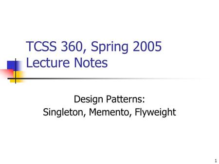 1 TCSS 360, Spring 2005 Lecture Notes Design Patterns: Singleton, Memento, Flyweight.