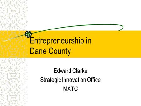 Entrepreneurship in Dane County Edward Clarke Strategic Innovation Office MATC.