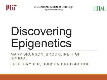 Discovering Epigenetics MARY BRUNSON, BROOKLINE HIGH SCHOOL JULIE SNYDER, HUDSON HIGH SCHOOL Massachusetts Institute of Technology Department of Biology.
