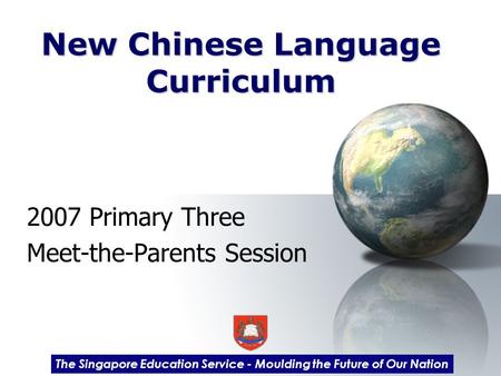New Chinese Language Curriculum 2007 Primary Three Meet-the-Parents Session The Singapore Education Service - Moulding the Future of Our Nation.