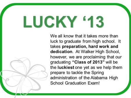 LUCKY ‘13 We all know that it takes more than luck to graduate from high school. It takes preparation, hard work and dedication. At Walker High School,