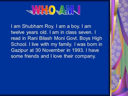 I am Shubham Roy. I am a boy. I am twelve years old. I am in class seven. I read in Rani Bilash Moni Govt. Boys High School. I live with my family. I was.