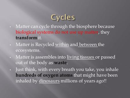 Cycles Matter can cycle through the biosphere because biological systems do not use up matter, they transform it. Matter is Recycled within and between.