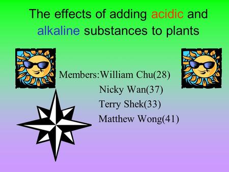 The effects of adding acidic and alkaline substances to plants Members:William Chu(28) Nicky Wan(37) Terry Shek(33) Matthew Wong(41)